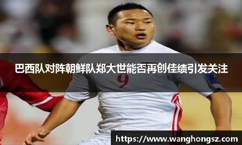 巴西队对阵朝鲜队郑大世能否再创佳绩引发关注
